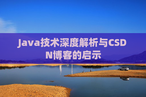 Java技术深度解析与CSDN博客的启示 Java技术深度解析与CSDN博客的启示